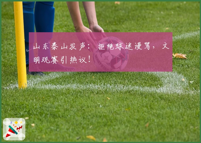山东泰山发声:拒绝球迷谩骂,文明观赛引热议!