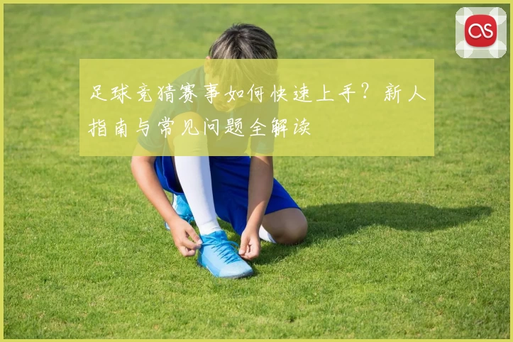 足球竞猜赛事如何快速上手？新人指南与常见问题全解读