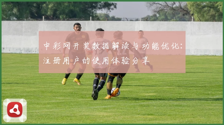 中彩网开奖数据解读与功能优化：注册用户的使用体验分享