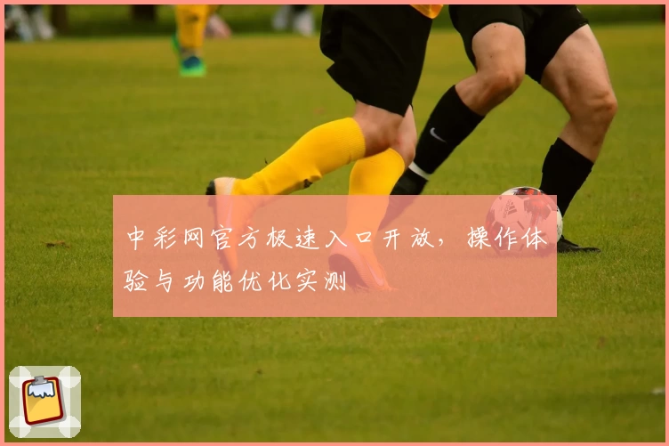 中彩网官方极速入口开放，操作体验与功能优化实测