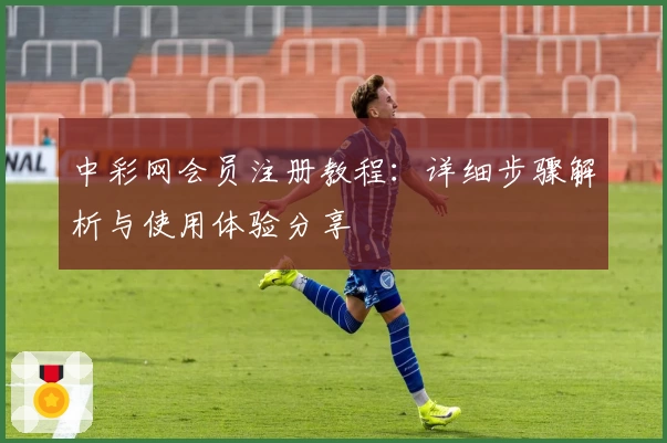 中彩网会员注册教程:详细步骤解析与使用体验分享