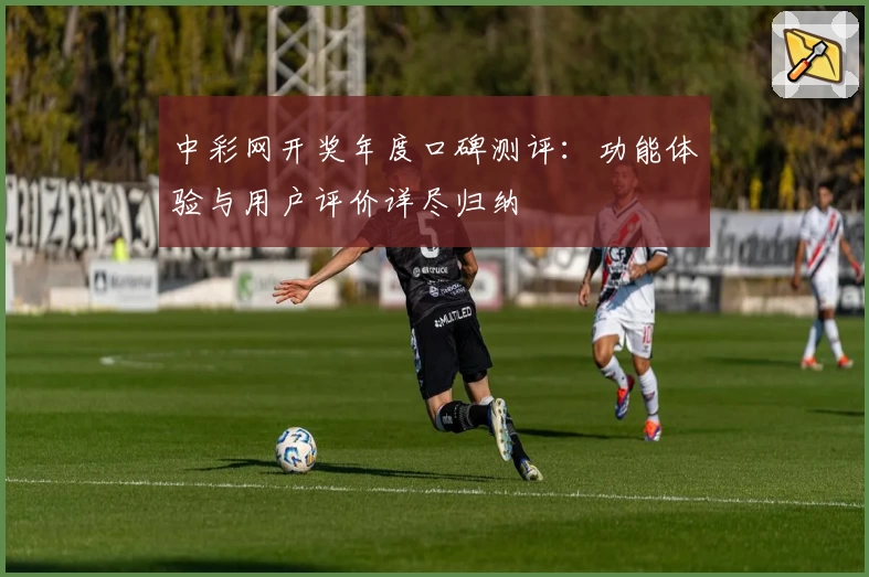 中彩网开奖年度口碑测评:功能体验与用户评价详尽归纳