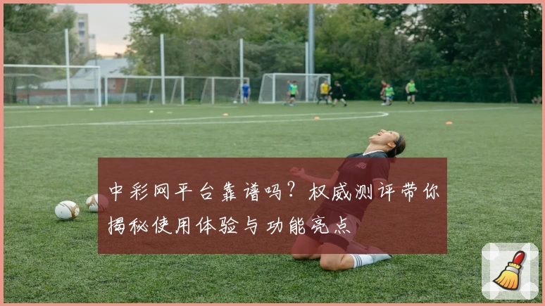 中彩网平台靠谱吗？权威测评带你揭秘使用体验与功能亮点