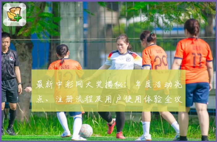 最新中彩网大奖揭秘：年度活动亮点、注册流程及用户使用体验全攻略