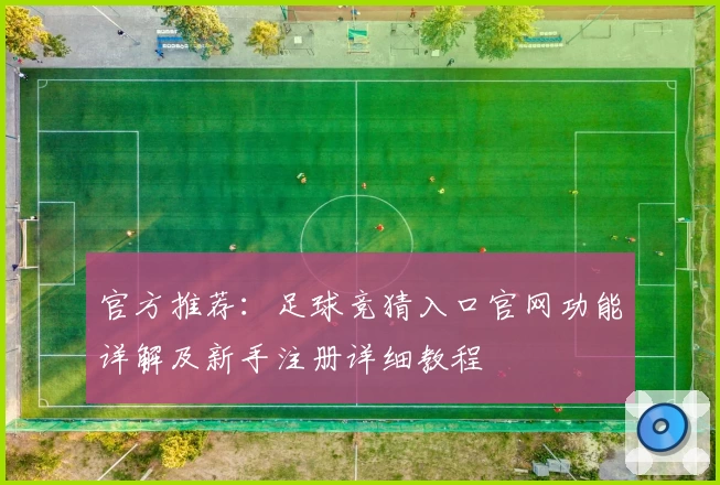 官方推荐：足球竞猜入口官网功能详解及新手注册详细教程