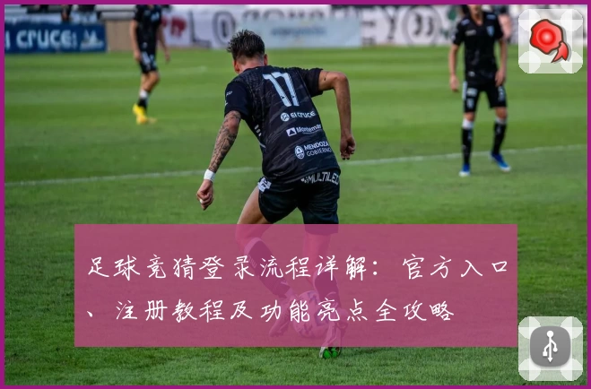 足球竞猜登录流程详解:官方入口、注册教程及功能亮点全攻略