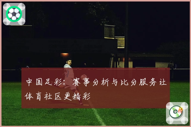 中国足彩：赛事分析与比分服务让体育社区更精彩
