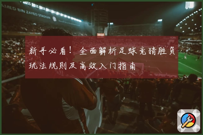 新手必看！全面解析足球竞猜胜负玩法规则及高效入门指南