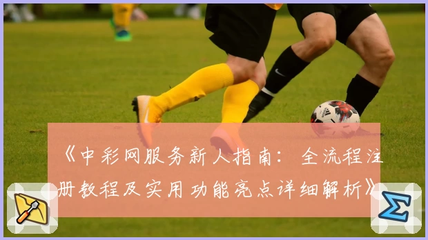 《中彩网服务新人指南:全流程注册教程及实用功能亮点详细解析》