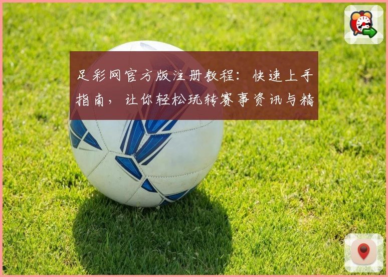 足彩网官方版注册教程：快速上手指南，让你轻松玩转赛事资讯与精彩功能
