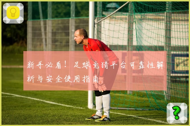 新手必看！足球竞猜平台可靠性解析与安全使用指南