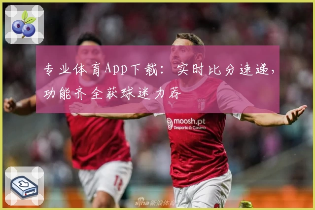 专业体育App下载:实时比分速递,功能齐全获球迷力荐