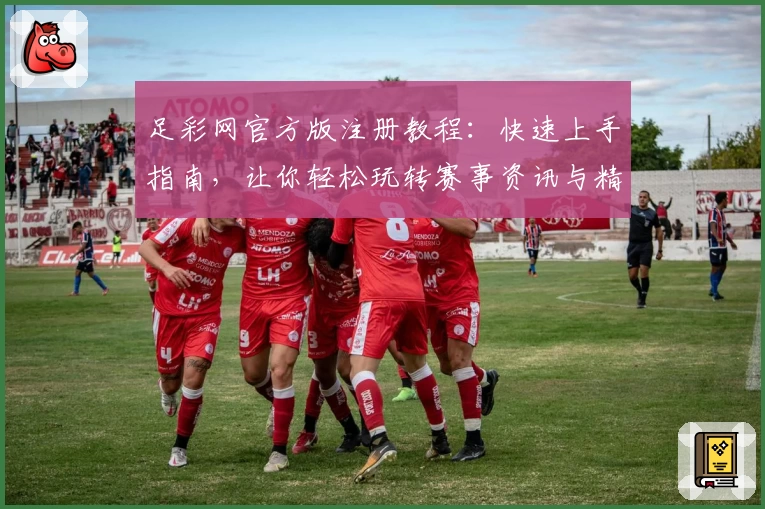 足彩网官方版注册教程：快速上手指南，让你轻松玩转赛事资讯与精彩功能