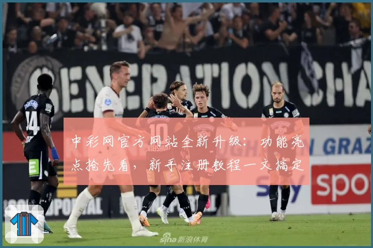 中彩网官方网站全新升级：功能亮点抢先看，新手注册教程一文搞定