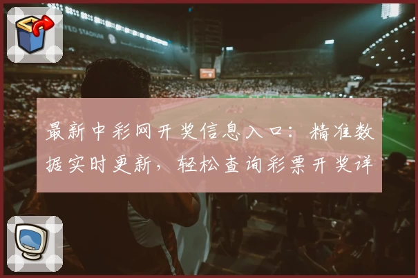 最新中彩网开奖信息入口：精准数据实时更新，轻松查询彩票开奖详情