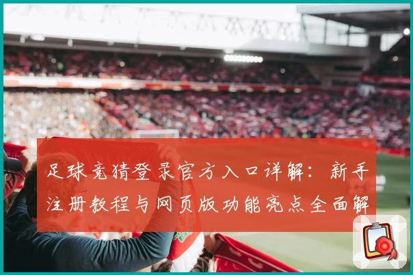 足球竞猜登录官方入口详解：新手注册教程与网页版功能亮点全面解析