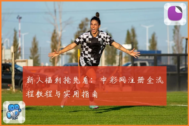 新人福利抢先看：中彩网注册全流程教程与实用指南