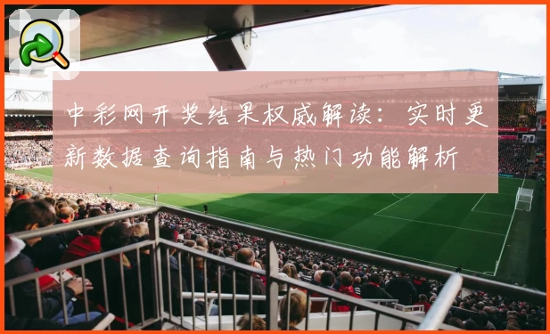 中彩网开奖结果权威解读：实时更新数据查询指南与热门功能解析