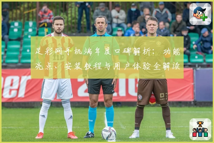足彩网手机端年度口碑解析:功能亮点、安装教程与用户体验全解读