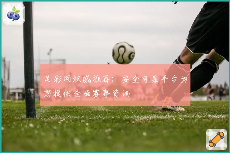 足彩网权威推荐：安全可靠平台为您提供全面赛事资讯