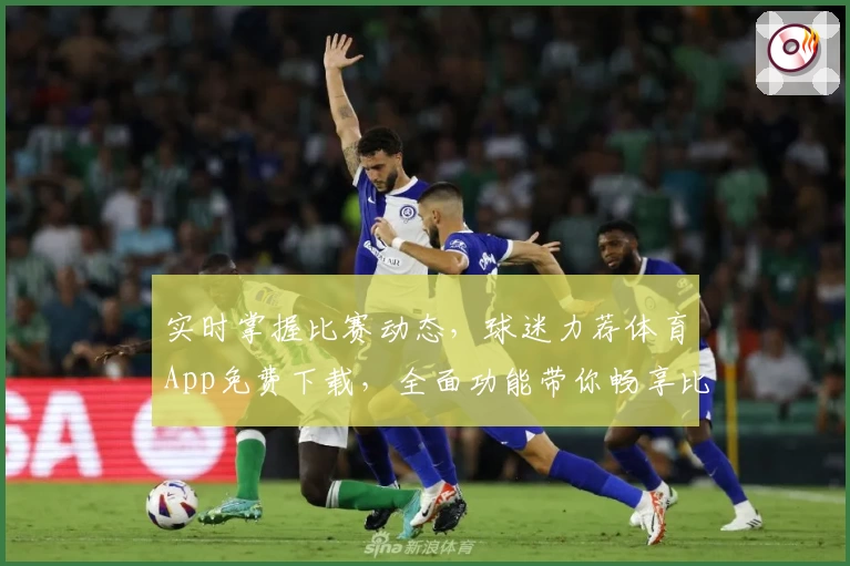 实时掌握比赛动态,球迷力荐体育App免费下载,全面功能带你畅享比分盛宴