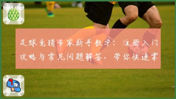 足球竞猜专家新手教学：注册入门攻略与常见问题解答，带你快速掌握核心玩法