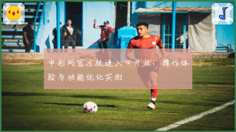 中彩网官方极速入口开放，操作体验与功能优化实测