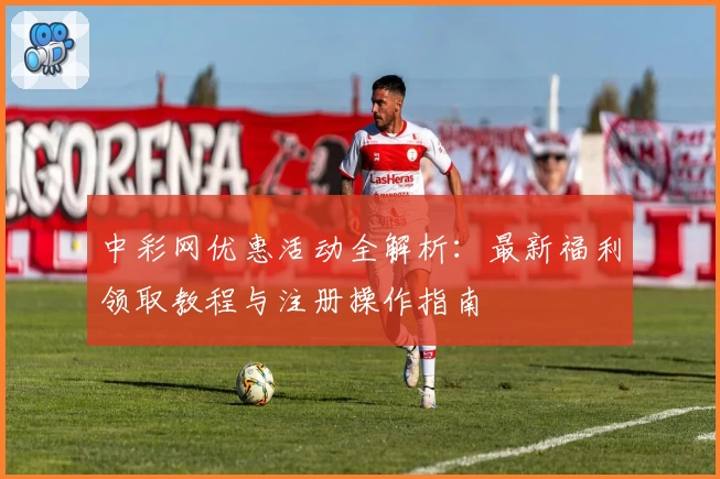 中彩网优惠活动全解析：最新福利领取教程与注册操作指南