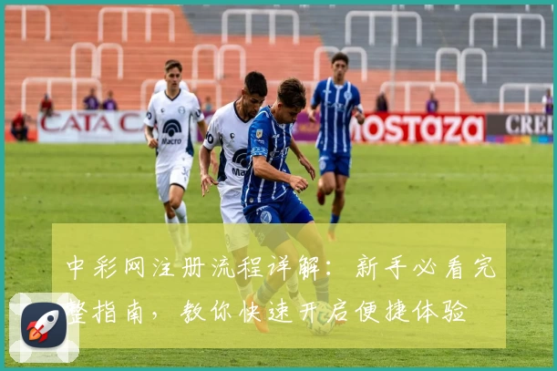 中彩网注册流程详解：新手必看完整指南，教你快速开启便捷体验