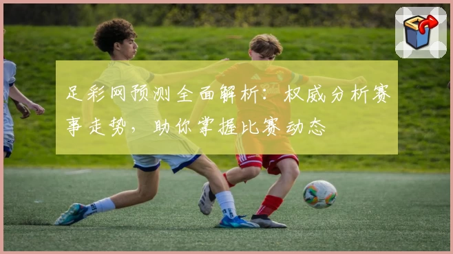 足彩网预测全面解析：权威分析赛事走势，助你掌握比赛动态