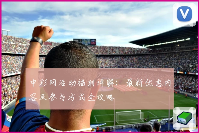 中彩网活动福利详解：最新优惠内容及参与方式全攻略