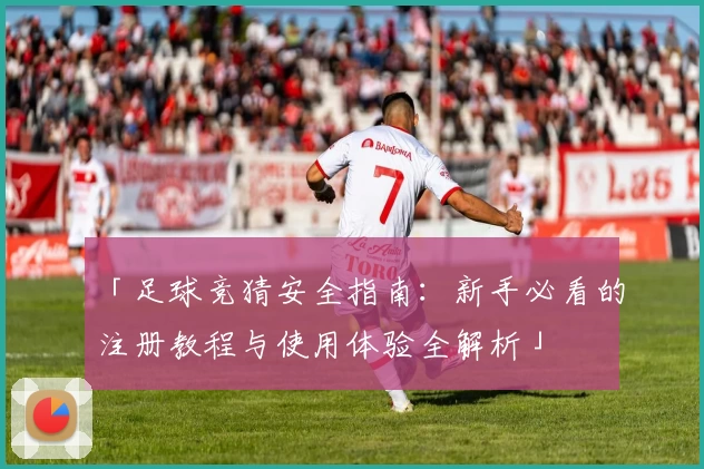 「足球竞猜安全指南：新手必看的注册教程与使用体验全解析」