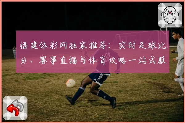 福建体彩网独家推荐:实时足球比分、赛事直播与体育攻略一站式服务