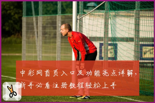 中彩网首页入口及功能亮点详解，新手必看注册教程轻松上手