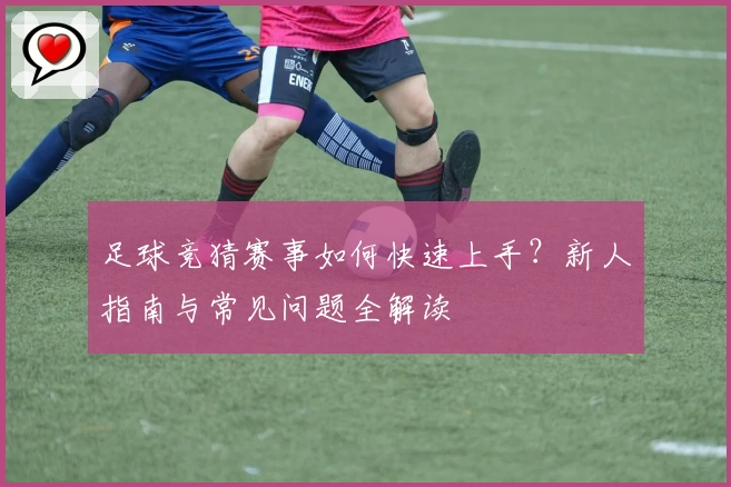 足球竞猜赛事如何快速上手？新人指南与常见问题全解读