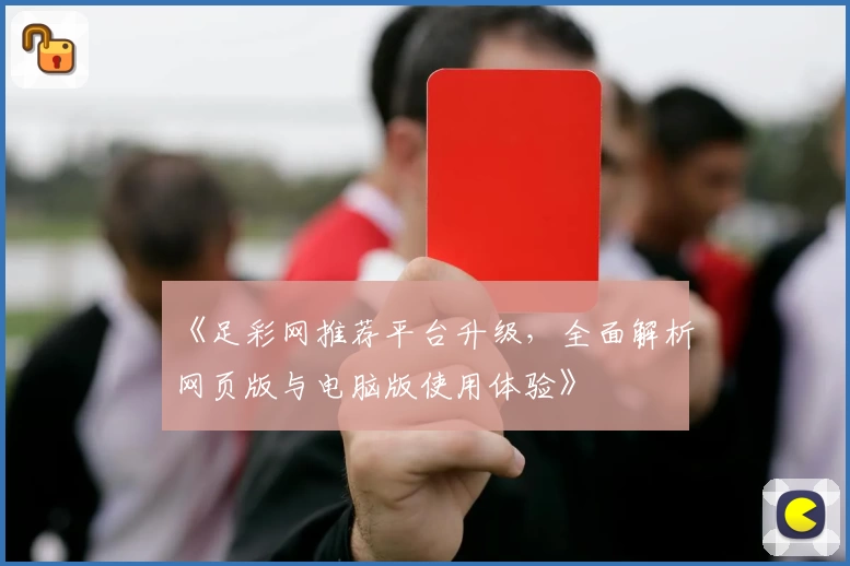 《足彩网推荐平台升级,全面解析网页版与电脑版使用体验》