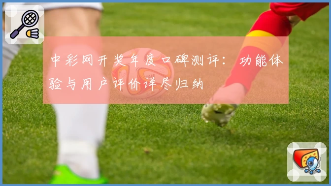 中彩网开奖年度口碑测评：功能体验与用户评价详尽归纳