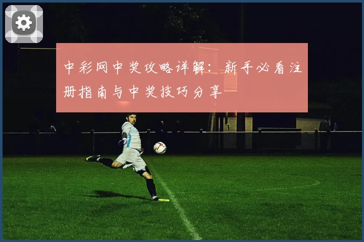 中彩网中奖攻略详解：新手必看注册指南与中奖技巧分享