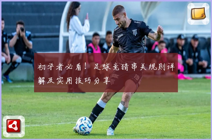 初学者必看！足球竞猜串关规则详解及实用技巧分享