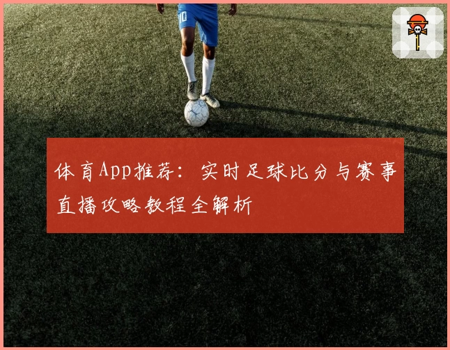 体育App推荐:实时足球比分与赛事直播攻略教程全解析