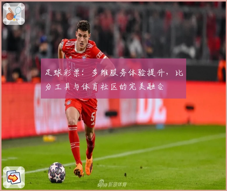 足球彩票:多维服务体验提升,比分工具与体育社区的完美融合
