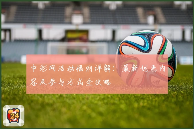 中彩网活动福利详解：最新优惠内容及参与方式全攻略