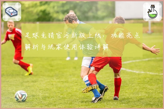 足球竞猜官方新版上线，功能亮点解析与玩家使用体验详解
