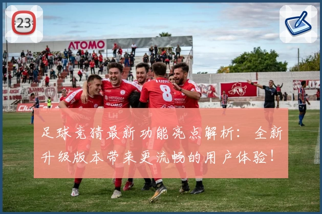 足球竞猜最新功能亮点解析：全新升级版本带来更流畅的用户体验！