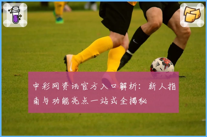 中彩网资讯官方入口解析:新人指南与功能亮点一站式全揭秘