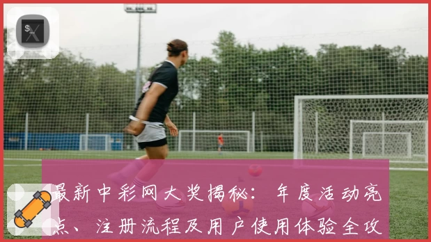 最新中彩网大奖揭秘:年度活动亮点、注册流程及用户使用体验全攻略