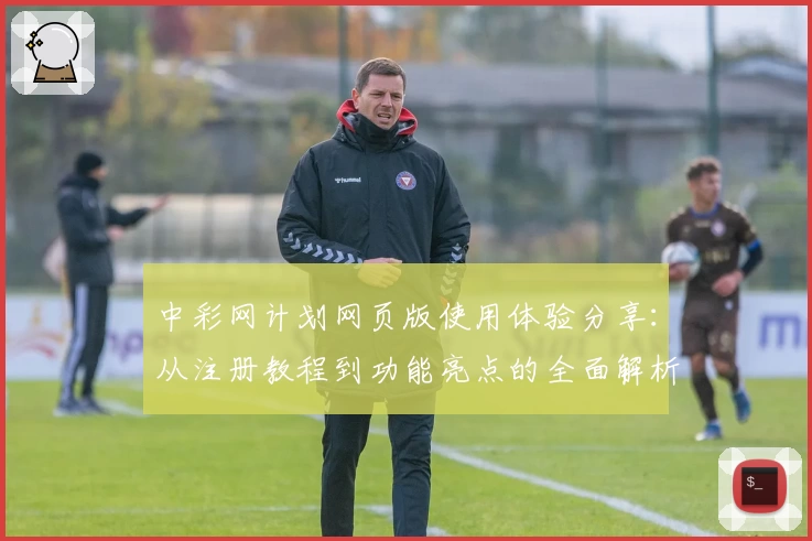 中彩网计划网页版使用体验分享：从注册教程到功能亮点的全面解析