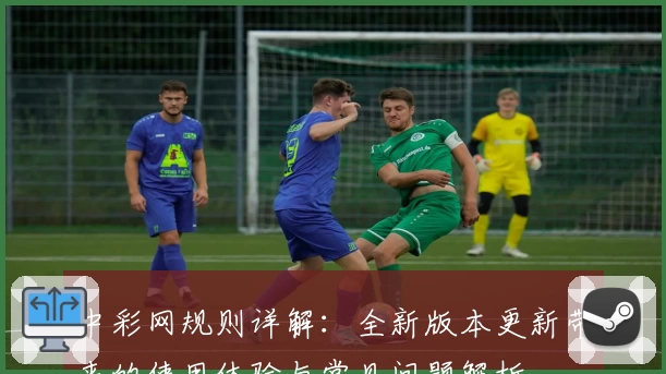 中彩网规则详解:全新版本更新带来的使用体验与常见问题解析