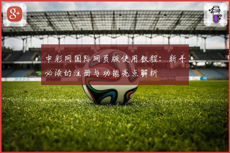 中彩网国际网页版使用教程：新手必读的注册与功能亮点解析