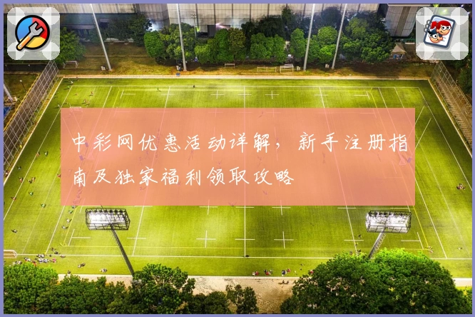 中彩网优惠活动详解，新手注册指南及独家福利领取攻略